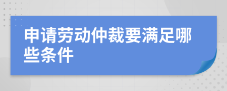 申請(qǐng)勞動(dòng)仲裁要滿足哪些條件