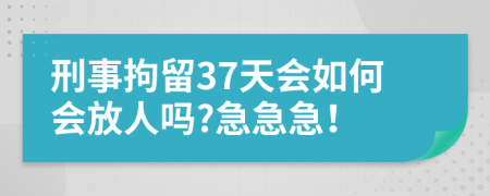 刑事拘留37天會(huì)如何會(huì)放人嗎?急急急！