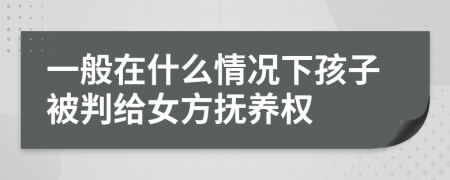 一般在什么情況下孩子被判給女方撫養(yǎng)權(quán)