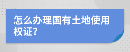 怎么辦理國有土地使用權(quán)證？