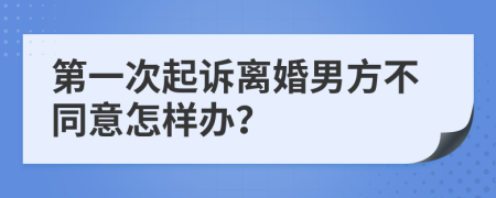 第一次起訴離婚男方不同意怎樣辦？