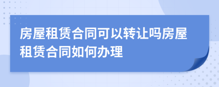 房屋租賃合同可以轉(zhuǎn)讓嗎房屋租賃合同如何辦理