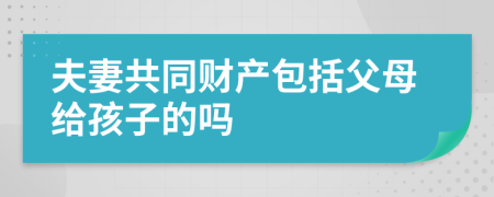 夫妻共同財產(chǎn)包括父母給孩子的嗎