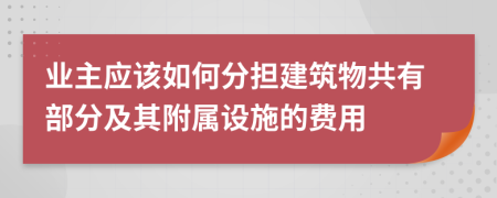 業(yè)主應(yīng)該如何分擔(dān)建筑物共有部分及其附屬設(shè)施的費用
