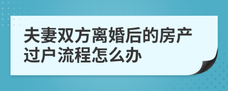 夫妻雙方離婚后的房產(chǎn)過戶流程怎么辦