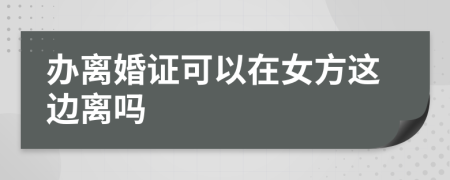 辦離婚證可以在女方這邊離嗎