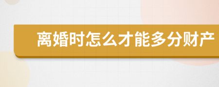 離婚時(shí)怎么才能多分財(cái)產(chǎn)