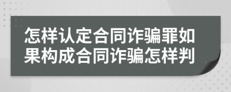 怎樣認定合同詐騙罪如果構成合同詐騙怎樣判