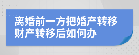 離婚前一方把婚產(chǎn)轉(zhuǎn)移財(cái)產(chǎn)轉(zhuǎn)移后如何辦