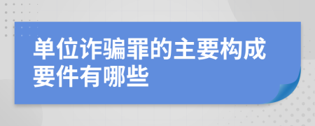 單位詐騙罪的主要構(gòu)成要件有哪些