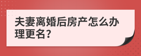 夫妻離婚后房產(chǎn)怎么辦理更名？