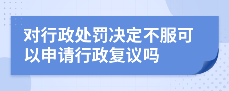 對行政處罰決定不服可以申請行政復議嗎
