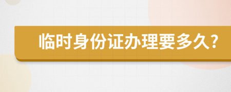 臨時身份證辦理要多久?