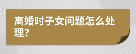 離婚時子女問題怎么處理？