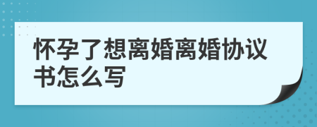 懷孕了想離婚離婚協(xié)議書怎么寫
