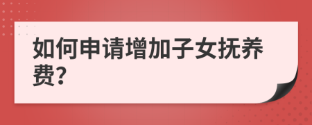 如何申請增加子女撫養(yǎng)費？