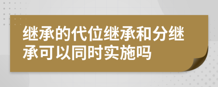 繼承的代位繼承和分繼承可以同時實(shí)施嗎