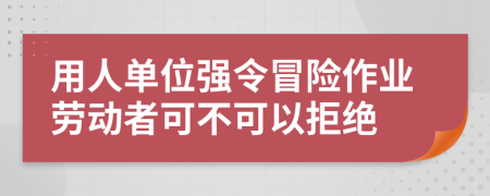 用人單位強(qiáng)令冒險(xiǎn)作業(yè)勞動(dòng)者可不可以拒絕