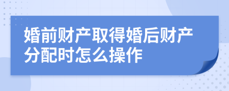 婚前財產(chǎn)取得婚后財產(chǎn)分配時怎么操作