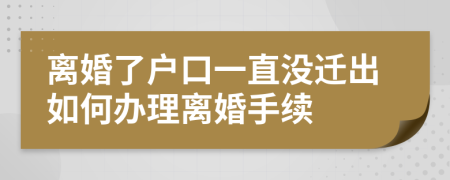 離婚了戶口一直沒遷出如何辦理離婚手續(xù)