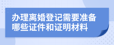 辦理離婚登記需要準(zhǔn)備哪些證件和證明材料