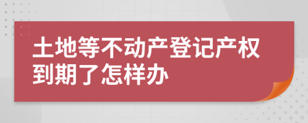 土地等不動產(chǎn)登記產(chǎn)權(quán)到期了怎樣辦