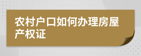 農(nóng)村戶口如何辦理房屋產(chǎn)權(quán)證