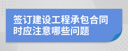 簽訂建設(shè)工程承包合同時(shí)應(yīng)注意哪些問(wèn)題