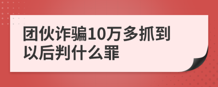 團伙詐騙10萬多抓到以后判什么罪