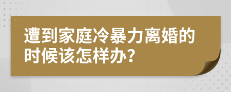 遭到家庭冷暴力離婚的時候該怎樣辦？