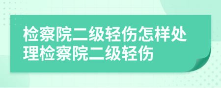 檢察院二級(jí)輕傷怎樣處理檢察院二級(jí)輕傷