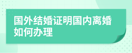 國(guó)外結(jié)婚證明國(guó)內(nèi)離婚如何辦理