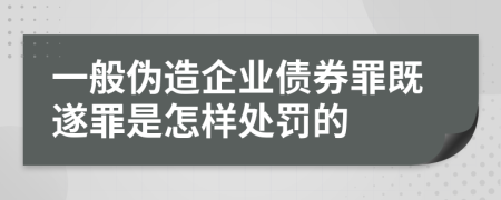 一般偽造企業(yè)債券罪既遂罪是怎樣處罰的