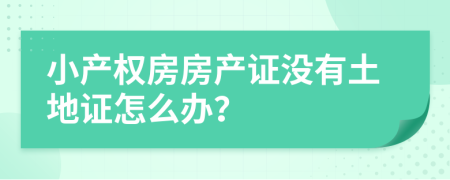 小產(chǎn)權(quán)房房產(chǎn)證沒有土地證怎么辦？