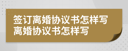 簽訂離婚協(xié)議書怎樣寫離婚協(xié)議書怎樣寫