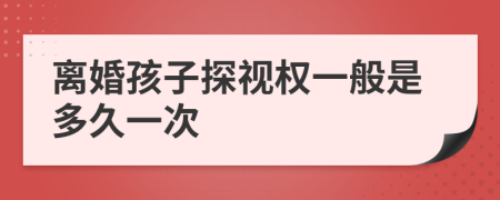 離婚孩子探視權(quán)一般是多久一次