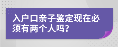 入戶口親子鑒定現(xiàn)在必須有兩個(gè)人嗎？