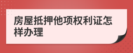 房屋抵押他項(xiàng)權(quán)利證怎樣辦理