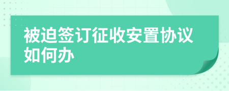 被迫簽訂征收安置協(xié)議如何辦