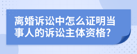 離婚訴訟中怎么證明當事人的訴訟主體資格?