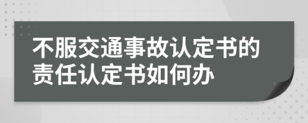 不服交通事故認(rèn)定書的責(zé)任認(rèn)定書如何辦