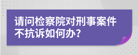 請問檢察院對刑事案件不抗訴如何辦？