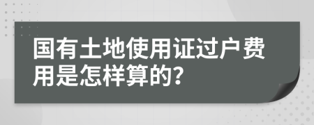 國有土地使用證過戶費用是怎樣算的？