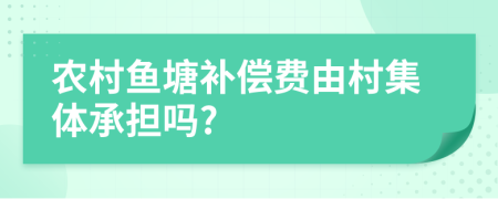 農(nóng)村魚塘補償費由村集體承擔嗎?