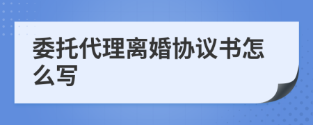 委托代理離婚協(xié)議書怎么寫