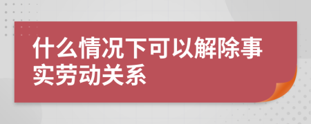 什么情況下可以解除事實(shí)勞動關(guān)系