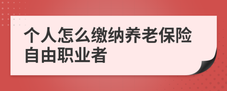 個(gè)人怎么繳納養(yǎng)老保險(xiǎn)自由職業(yè)者