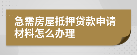 急需房屋抵押貸款申請材料怎么辦理
