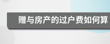 贈(zèng)與房產(chǎn)的過(guò)戶費(fèi)如何算