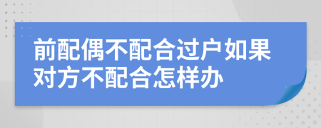 前配偶不配合過戶如果對方不配合怎樣辦